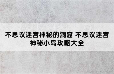 不思议迷宫神秘的洞窟 不思议迷宫神秘小岛攻略大全